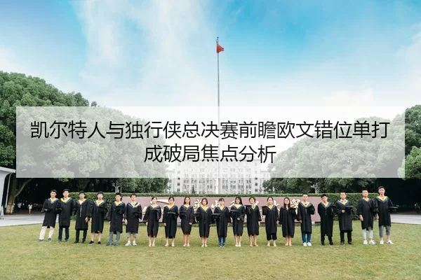 凯尔特人与独行侠总决赛前瞻欧文错位单打成破局焦点分析