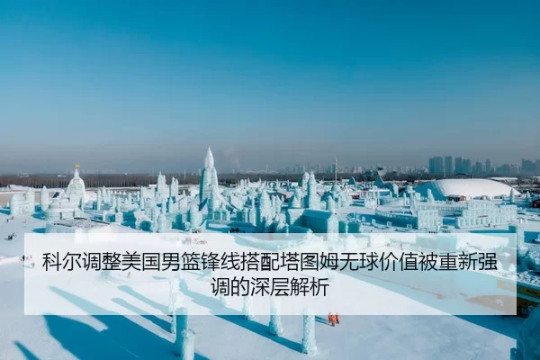 科尔调整美国男篮锋线搭配塔图姆无球价值被重新强调的深层解析