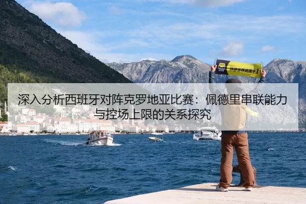 深入分析西班牙对阵克罗地亚比赛：佩德里串联能力与控场上限的关系探究