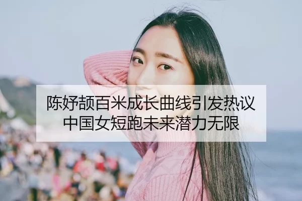 陈妤颉百米成长曲线引发热议 中国女短跑未来潜力无限