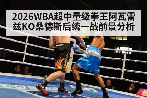 2026WBA超中量级拳王阿瓦雷兹KO桑德斯后统一战前景分析