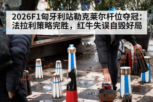 2026F1匈牙利站勒克莱尔杆位夺冠：法拉利策略完胜，红牛失误自毁好局