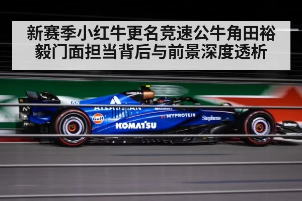 新赛季小红牛更名竞速公牛角田裕毅门面担当背后与前景深度透析