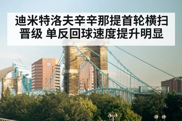 迪米特洛夫辛辛那提首轮横扫晋级 单反回球速度提升明显